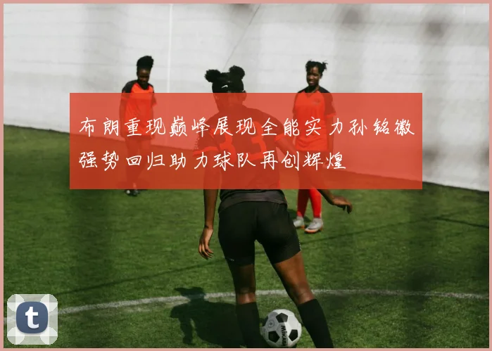 布朗重现巅峰展现全能实力孙铭徽强势回归助力球队再创辉煌