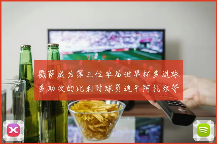 戳萨成为第三位单届世界杯多进球多助攻的比利时球员追平阿扎尔等传奇