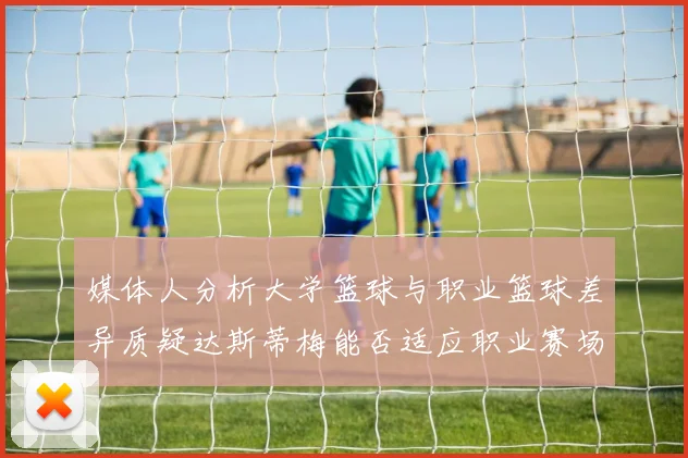 媒体人分析大学篮球与职业篮球差异质疑达斯蒂梅能否适应职业赛场