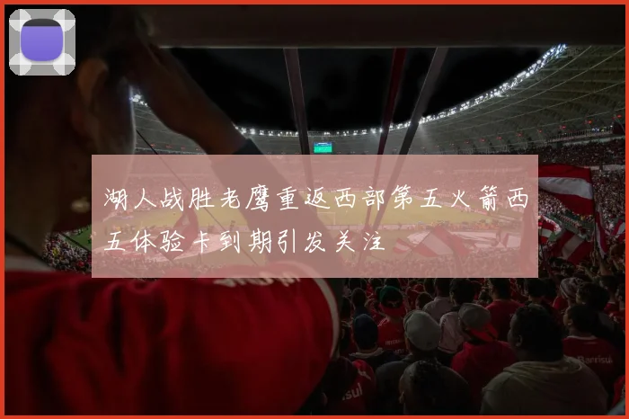 湖人战胜老鹰重返西部第五火箭西五体验卡到期引发关注