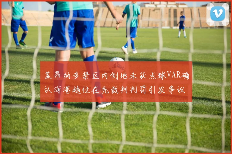 莱昂纳多禁区内倒地未获点球VAR确认海港越位在先裁判判罚引发争议