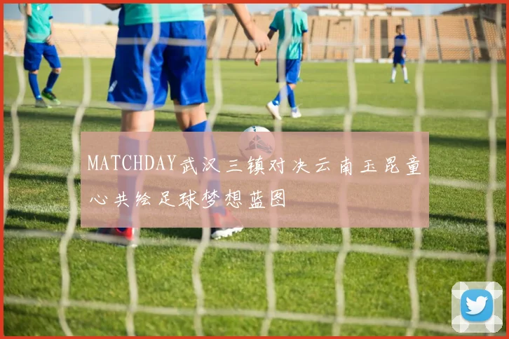 MATCHDAY武汉三镇对决云南玉昆童心共绘足球梦想蓝图