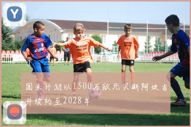 国米计划以1500万欧元买断阿坎吉并续约至2028年