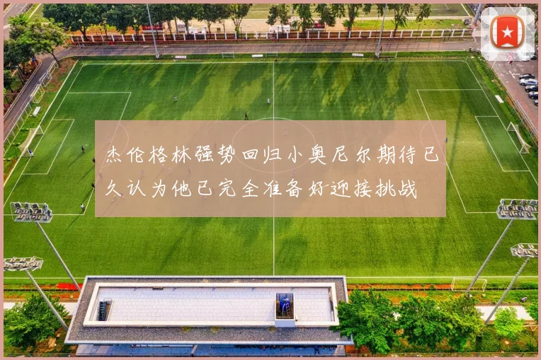 杰伦格林强势回归小奥尼尔期待已久认为他已完全准备好迎接挑战