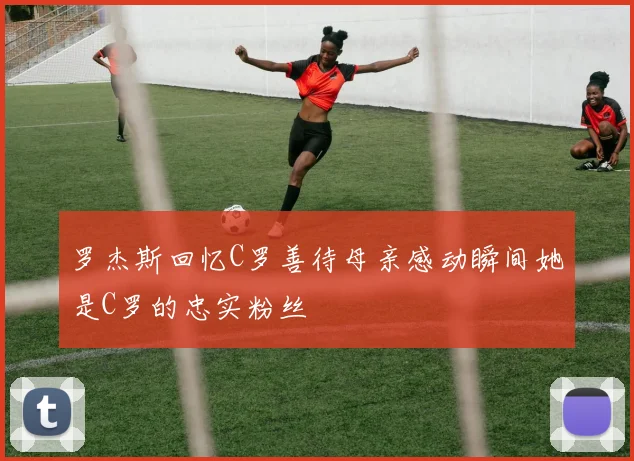 罗杰斯回忆C罗善待母亲感动瞬间她是C罗的忠实粉丝