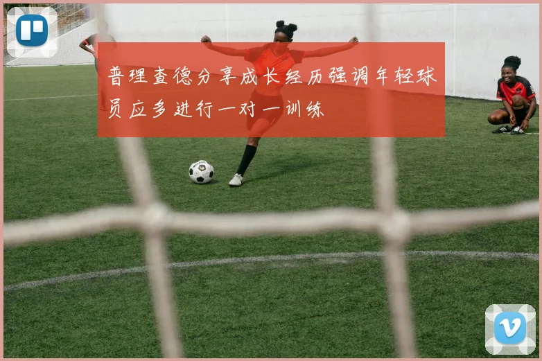 普理查德分享成长经历强调年轻球员应多进行一对一训练