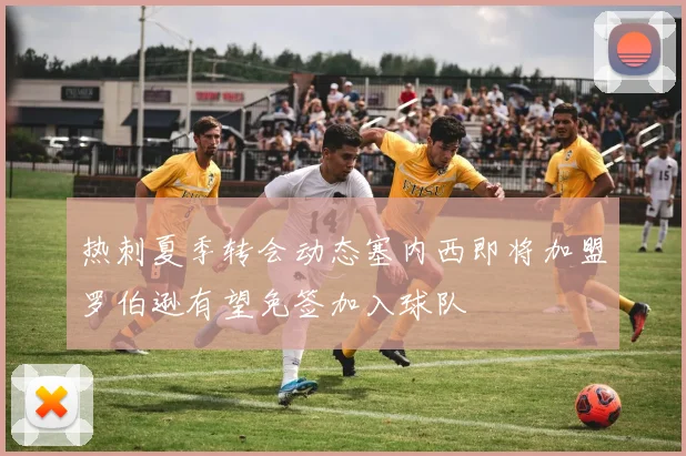 热刺夏季转会动态塞内西即将加盟罗伯逊有望免签加入球队