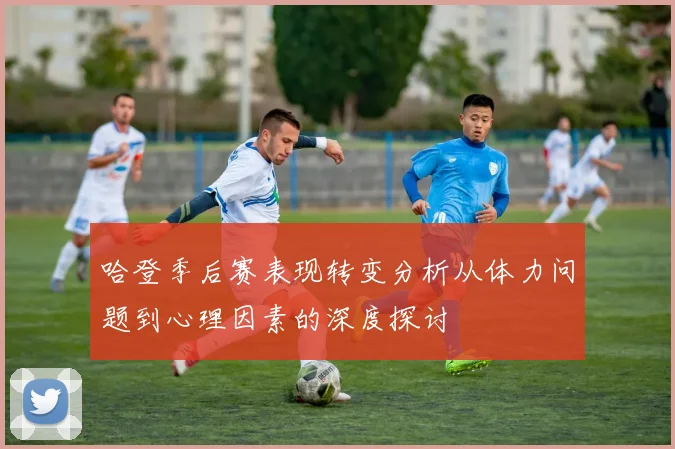哈登季后赛表现转变分析从体力问题到心理因素的深度探讨