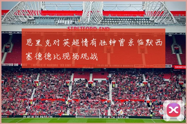 恩里克对英超情有独钟曾亲临默西塞德德比现场观战