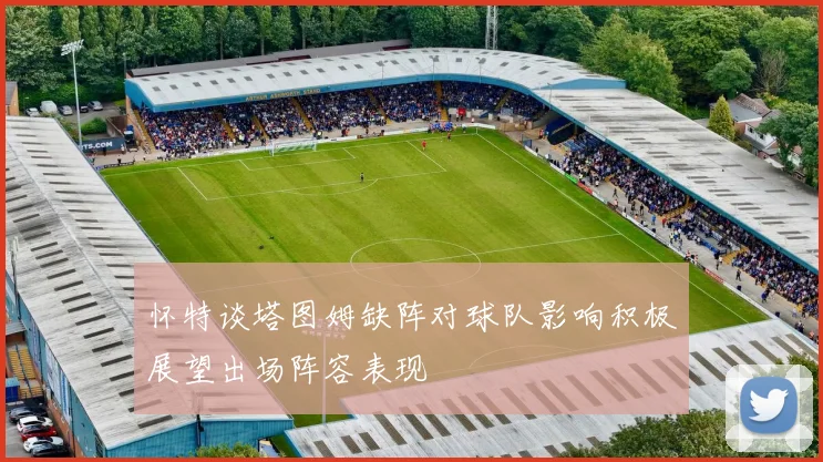 怀特谈塔图姆缺阵对球队影响积极展望出场阵容表现
