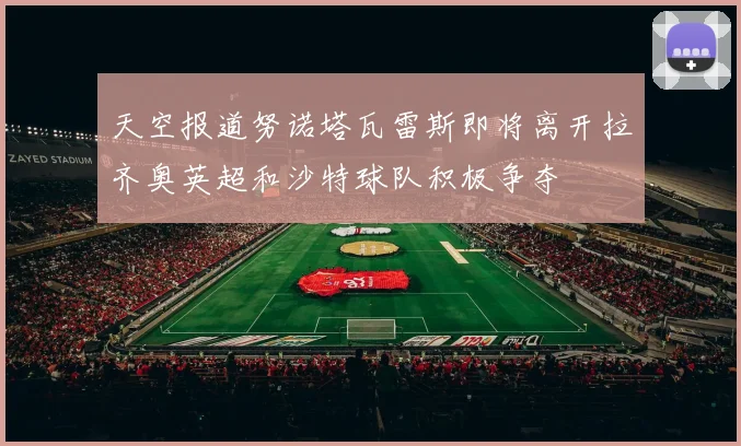 天空报道努诺塔瓦雷斯即将离开拉齐奥英超和沙特球队积极争夺