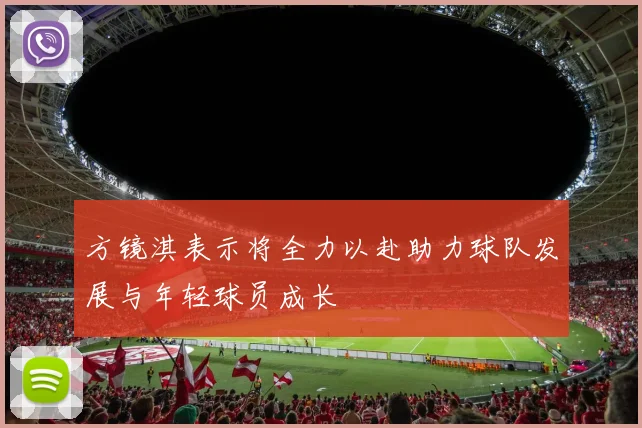 方镜淇表示将全力以赴助力球队发展与年轻球员成长