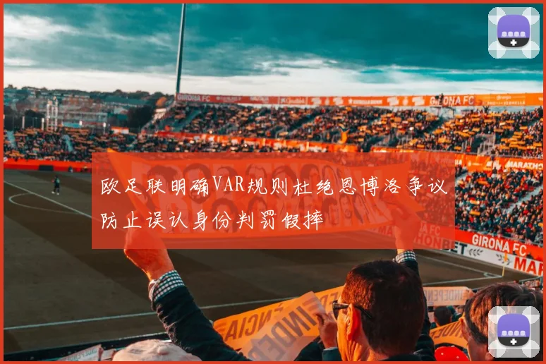 欧足联明确VAR规则杜绝恩博洛争议防止误认身份判罚假摔