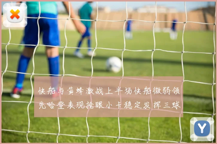 快船与黄蜂激战上半场快船微弱领先哈登表现抢眼小卡稳定发挥三球状态起伏