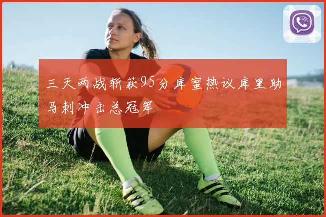 三天两战斩获95分库蜜热议库里助马刺冲击总冠军