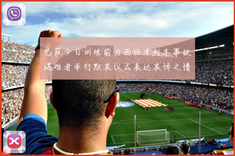 巴萨今日训练前为西班牙列车事故遇难者举行默哀仪式表达哀悼之情