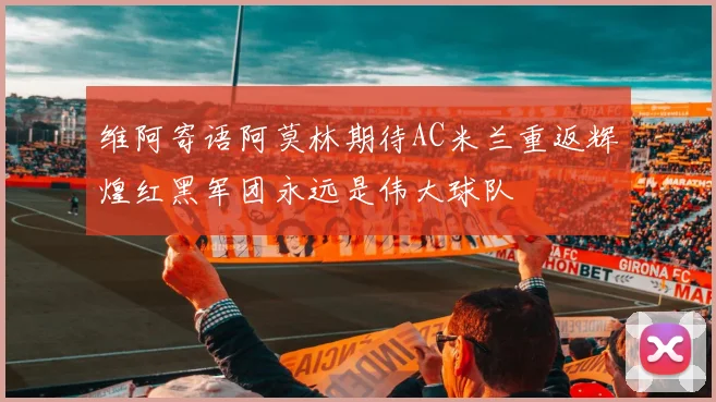 维阿寄语阿莫林期待AC米兰重返辉煌红黑军团永远是伟大球队