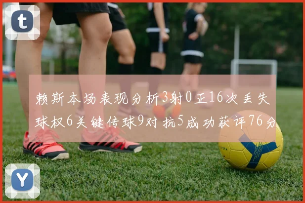 赖斯本场表现分析3射0正16次丢失球权6关键传球9对抗5成功获评76分