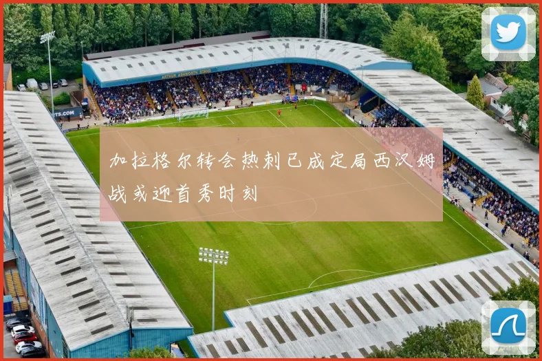 加拉格尔转会热刺已成定局西汉姆战或迎首秀时刻