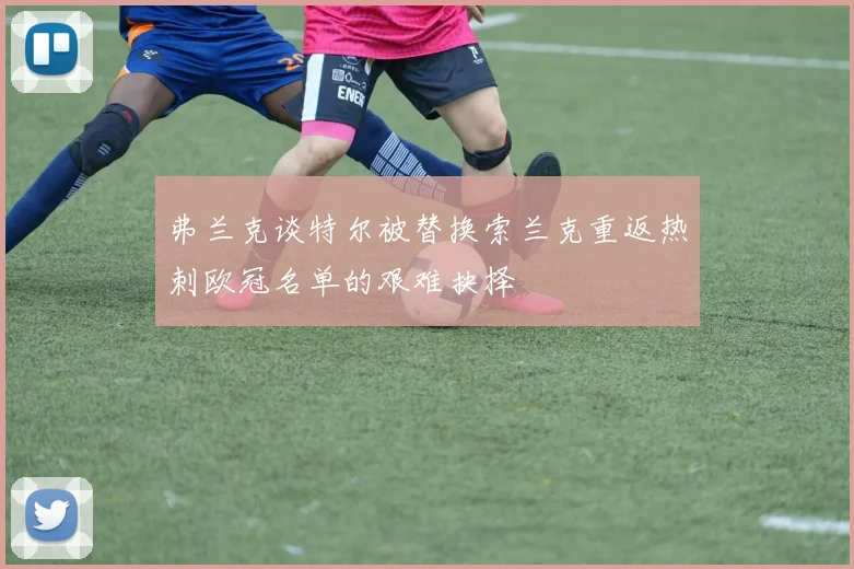 弗兰克谈特尔被替换索兰克重返热刺欧冠名单的艰难抉择