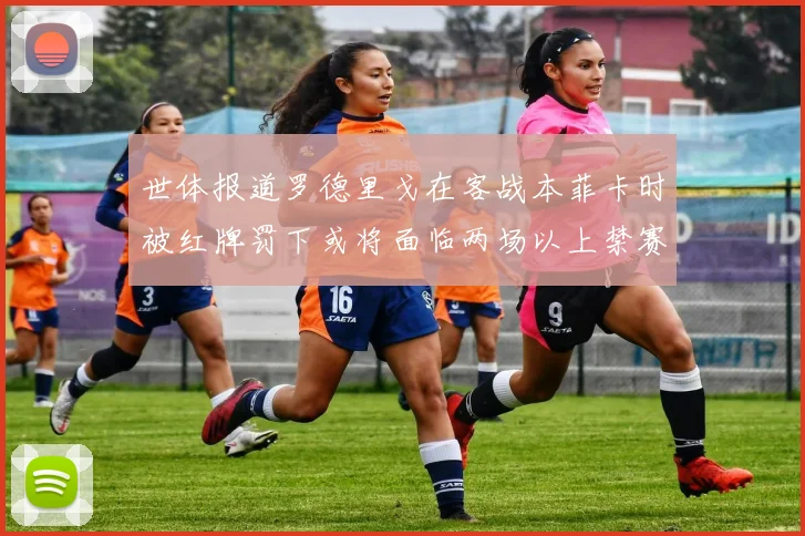 世体报道罗德里戈在客战本菲卡时被红牌罚下或将面临两场以上禁赛处罚